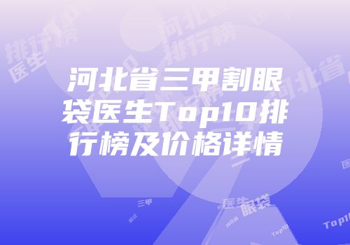 河北省三甲割眼袋医生Top10排行榜及价格详情