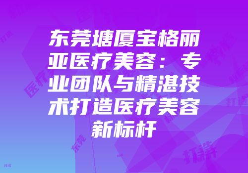 东莞塘厦宝格丽亚医疗美容：专业团队与精湛技术打造医疗美容新标杆