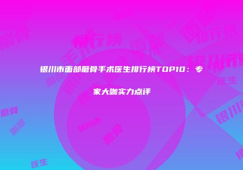 银川市面部磨骨手术医生排行榜TOP10：专家大咖实力点评
