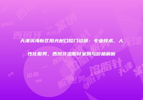 天津滨海新区阳光树口腔门诊部：专业技术，人性化服务，西班牙溶脂针案例与价格解析