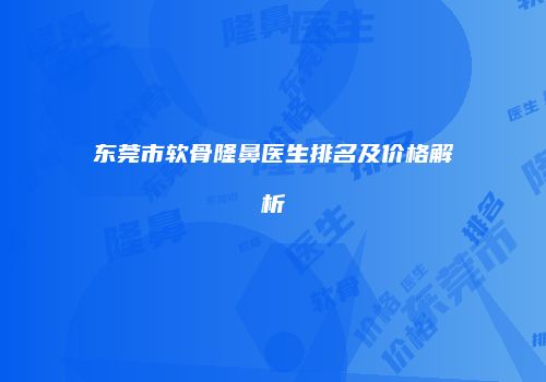 东莞市软骨隆鼻医生排名及价格解析