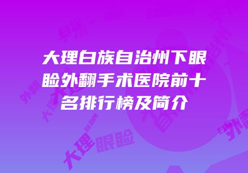 大理白族自治州下眼睑外翻手术医院前十名排行榜及简介