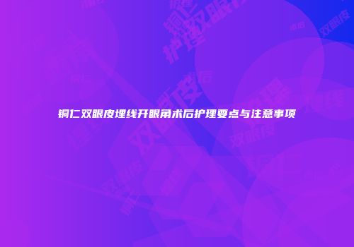 铜仁双眼皮埋线开眼角术后护理要点与注意事项