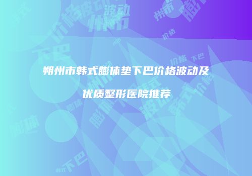 朔州市韩式膨体垫下巴价格波动及优质整形医院推荐