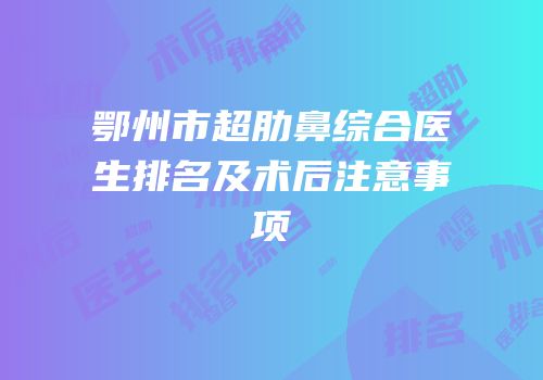 鄂州市超肋鼻综合医生排名及术后注意事项