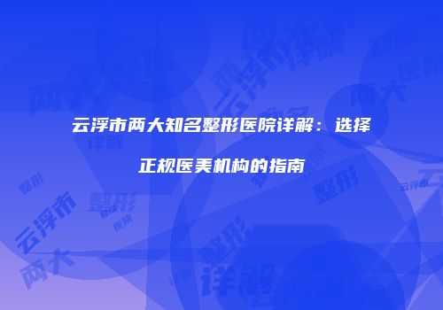 云浮市两大知名整形医院详解：选择正规医美机构的指南