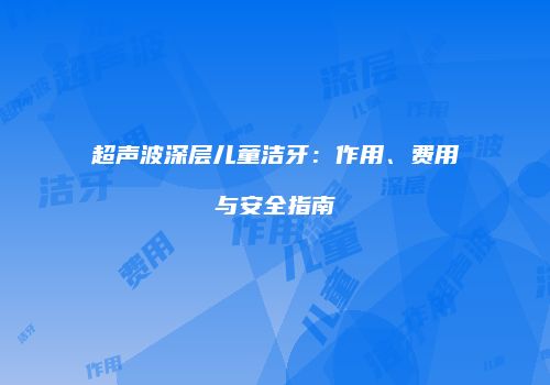 超声波深层儿童洁牙：作用、费用与安全指南