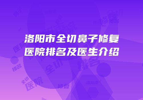 洛阳市全切鼻子修复医院排名及医生介绍