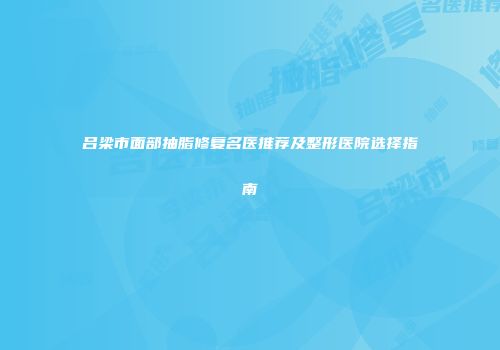 吕梁市面部抽脂修复名医推荐及整形医院选择指南