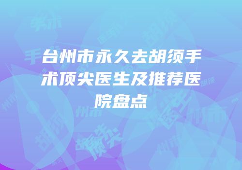 台州市永久去胡须手术顶尖医生及推荐医院盘点