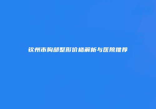 钦州市胸部整形价格解析与医院推荐