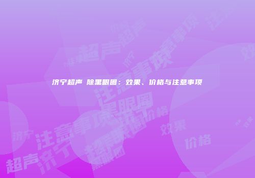 济宁超声袪除黑眼圈：效果、价格与注意事项