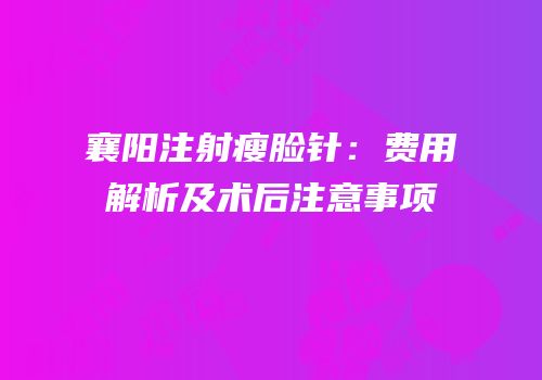 襄阳注射瘦脸针：费用解析及术后注意事项