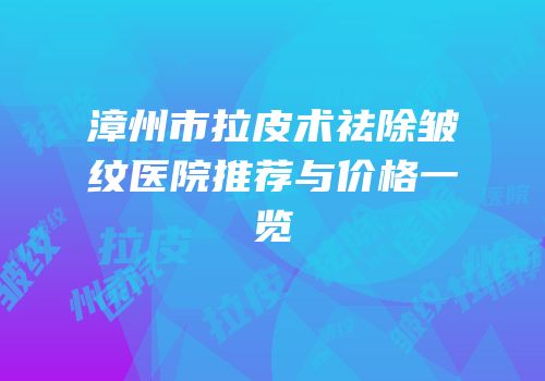 漳州市拉皮术祛除皱纹医院推荐与价格一览