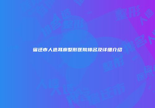 宿迁市人造耳廓整形医院排名及详细介绍