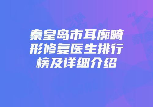秦皇岛市耳廓畸形修复医生排行榜及详细介绍