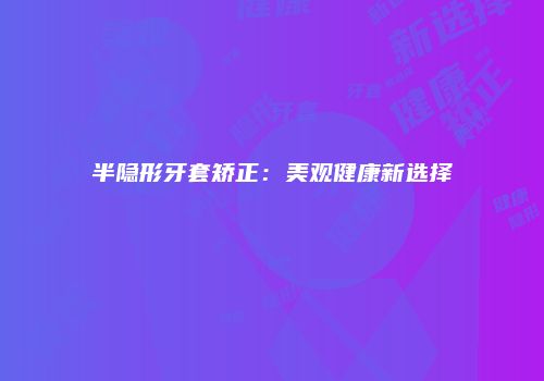 半隐形牙套矫正：美观健康新选择