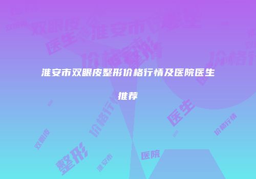 淮安市双眼皮整形价格行情及医院医生推荐