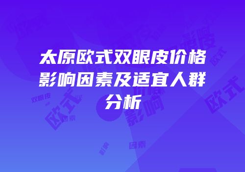 太原欧式双眼皮价格影响因素及适宜人群分析