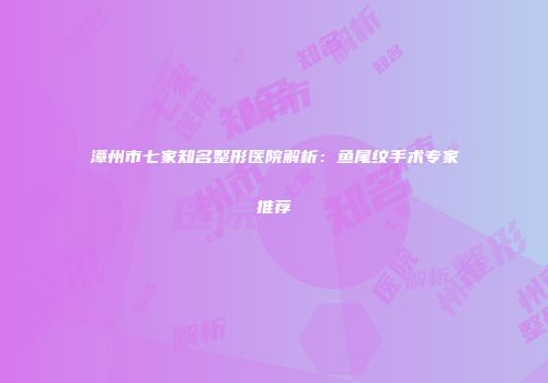 漳州市七家知名整形医院解析：鱼尾纹手术专家推荐