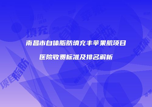 南昌市自体脂肪填充丰苹果肌项目医院收费标准及排名解析