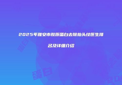 2025年雅安市胶原蛋白去除抬头纹医生排名及详细介绍