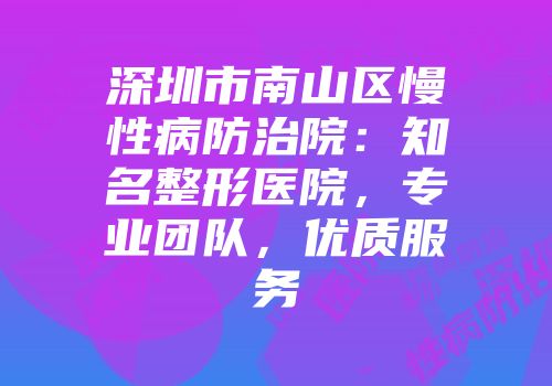 深圳市南山区慢性病防治院：知名整形医院，专业团队，优质服务