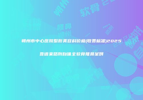 朔州市中心医院整形美容科价格(收费标准)2025靠谱来咯附自体全软骨隆鼻案例
