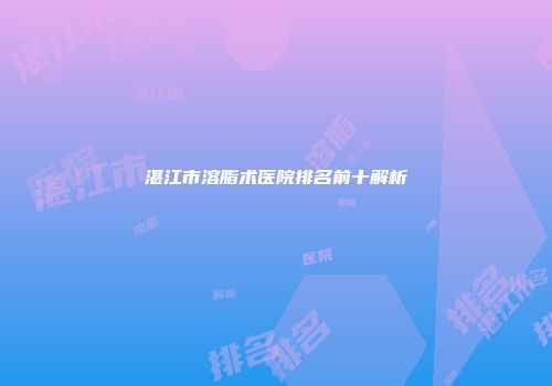 湛江市溶脂术医院排名前十解析