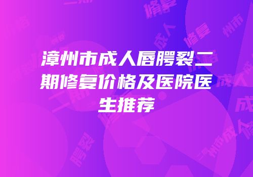 漳州市成人唇腭裂二期修复价格及医院医生推荐