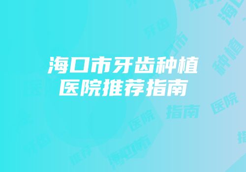 海口市牙齿种植医院推荐指南