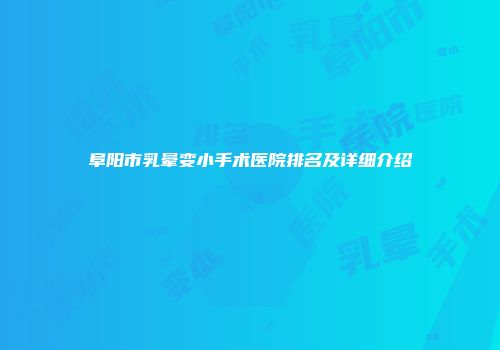 阜阳市乳晕变小手术医院排名及详细介绍