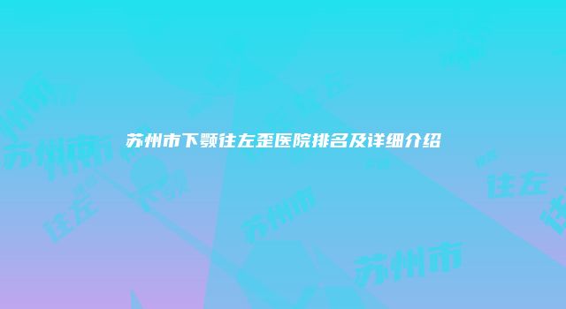 苏州市下颚往左歪医院排名及详细介绍