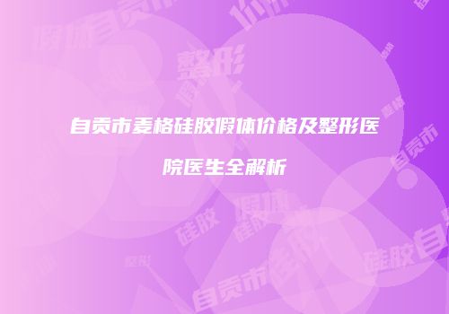 自贡市麦格硅胶假体价格及整形医院医生全解析