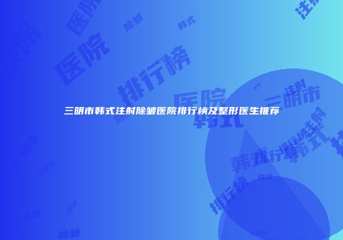 三明市韩式注射除皱医院排行榜及整形医生推荐