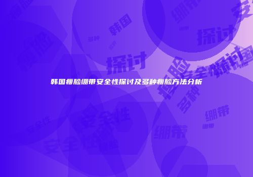 韩国瘦脸绷带安全性探讨及多种瘦脸方法分析