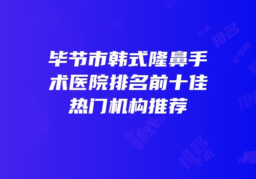 毕节市韩式隆鼻手术医院排名前十佳热门机构推荐