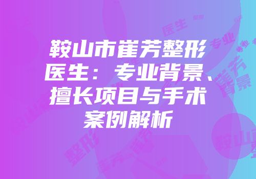 鞍山市崔芳整形医生：专业背景、擅长项目与手术案例解析