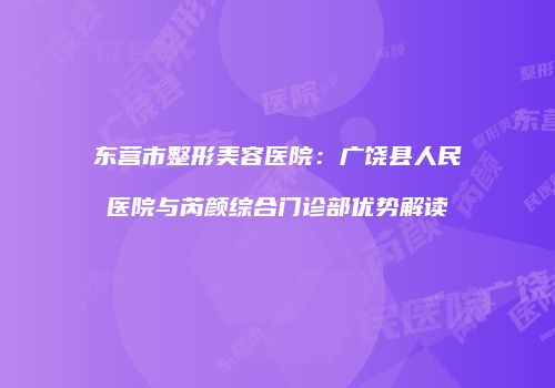 东营市整形美容医院：广饶县人民医院与芮颜综合门诊部优势解读
