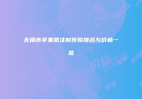 无锡市苹果肌注射医院排名与价格一览