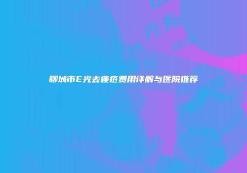 聊城市E光去痤疮费用详解与医院推荐