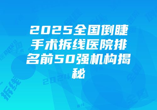 2025全国倒睫手术拆线医院排名前50强机构揭秘