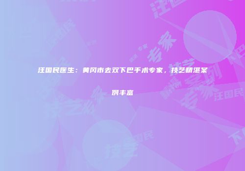 汪国民医生：黄冈市去双下巴手术专家，技艺精湛案例丰富