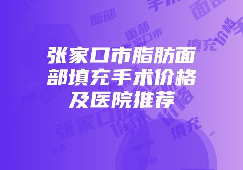 张家口市脂肪面部填充手术价格及医院推荐