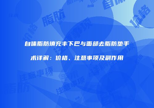 自体脂肪填充丰下巴与面部去脂肪垫手术详解：价格、注意事项及副作用