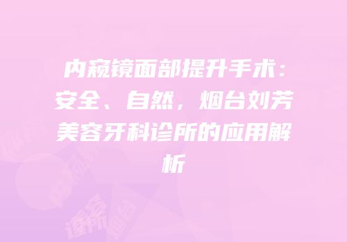 内窥镜面部提升手术：安全、自然，烟台刘芳美容牙科诊所的应用解析