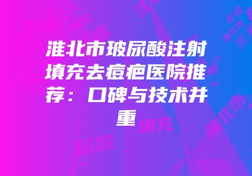 淮北市玻尿酸注射填充去痘疤医院推荐：口碑与技术并重