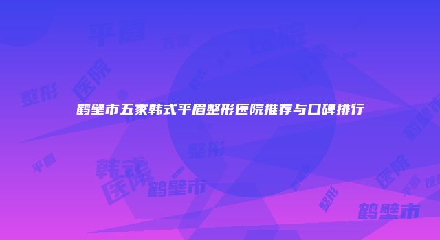 鹤壁市五家韩式平眉整形医院推荐与口碑排行