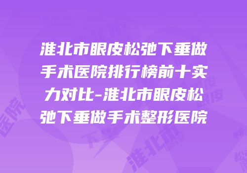 淮北市眼皮松弛下垂做手术医院排行榜前十实力对比-淮北市眼皮松弛下垂做手术整形医院