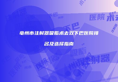 亳州市注射器吸脂术去双下巴医院排名及选择指南